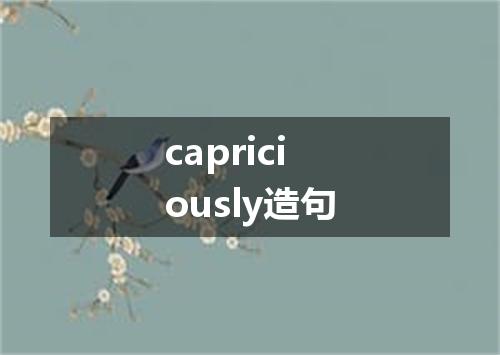 capriciously造句
