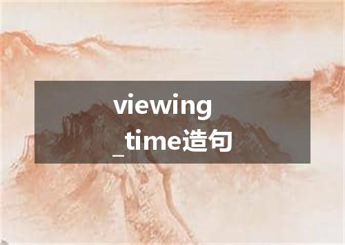 viewing_time造句