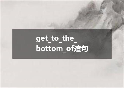 get_to_the_bottom_of造句