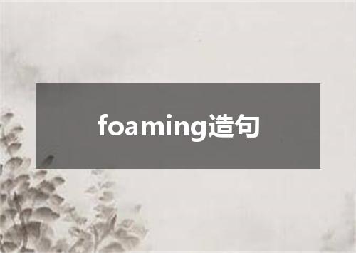 foaming造句