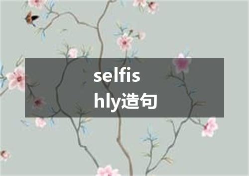 selfishly造句