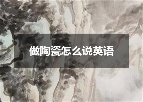 做陶瓷怎么说英语