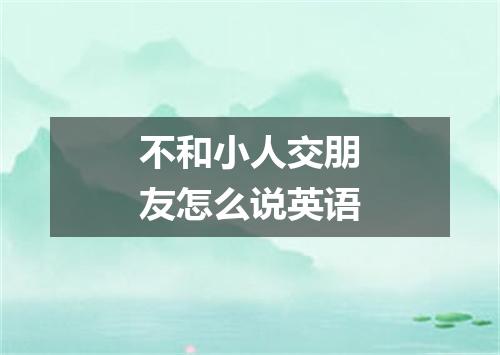 不和小人交朋友怎么说英语