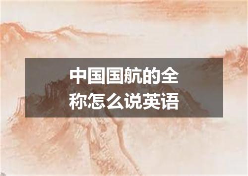 中国国航的全称怎么说英语