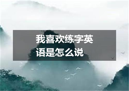 我喜欢练字英语是怎么说