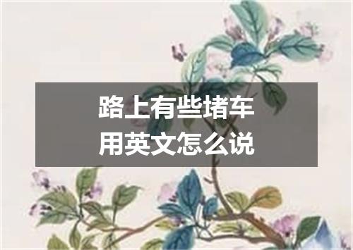 路上有些堵车用英文怎么说