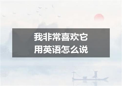 我非常喜欢它用英语怎么说