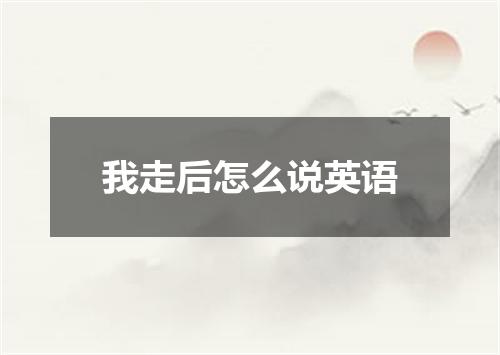 我走后怎么说英语