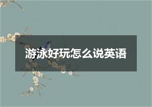 游泳好玩怎么说英语