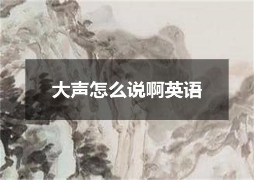 大声怎么说啊英语