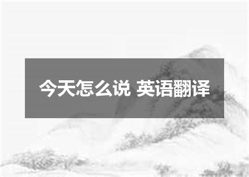今天怎么说 英语翻译