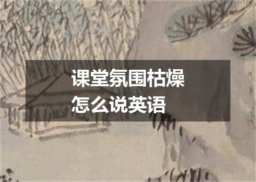 课堂氛围枯燥怎么说英语