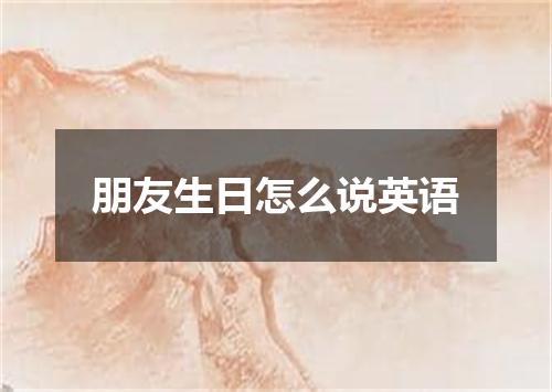 朋友生日怎么说英语