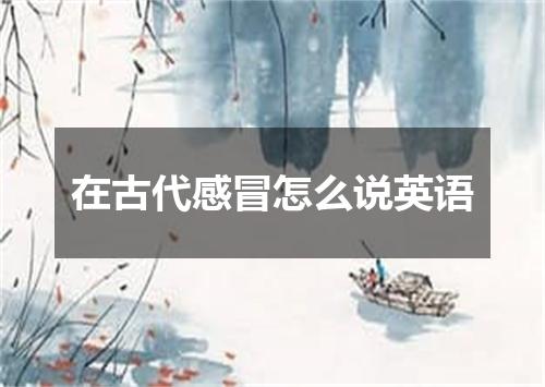 在古代感冒怎么说英语