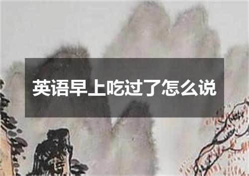 英语早上吃过了怎么说