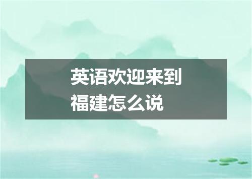 英语欢迎来到福建怎么说