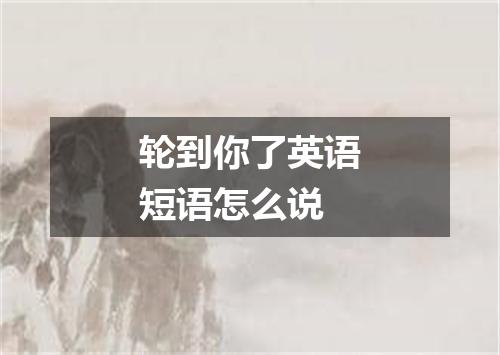 轮到你了英语短语怎么说