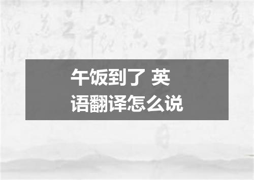 午饭到了 英语翻译怎么说
