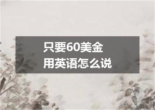 只要60美金用英语怎么说