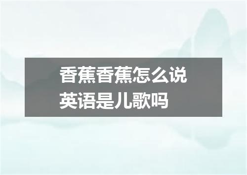 香蕉香蕉怎么说英语是儿歌吗