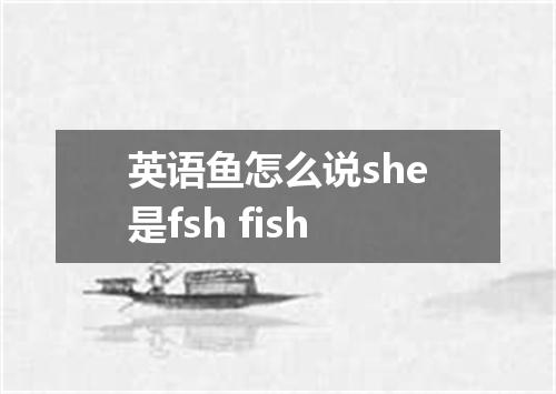 英语鱼怎么说she是fsh fish