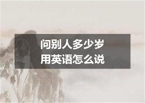 问别人多少岁用英语怎么说