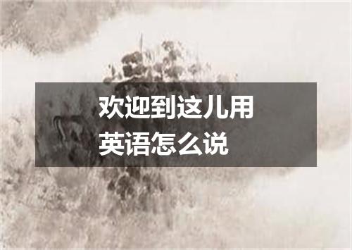 欢迎到这儿用英语怎么说