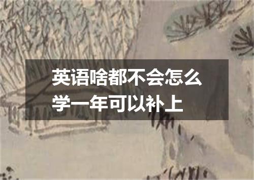 英语啥都不会怎么学一年可以补上