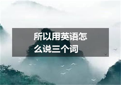 所以用英语怎么说三个词
