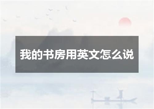 我的书房用英文怎么说