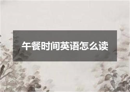 午餐时间英语怎么读