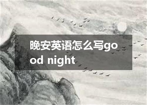 晚安英语怎么写good night