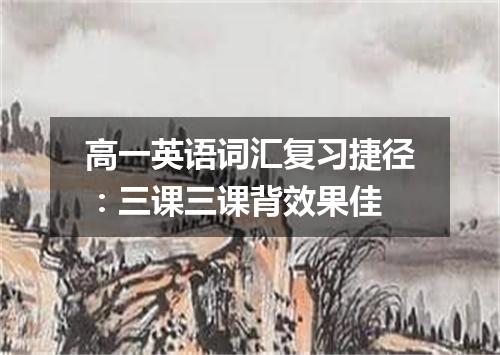 高一英语词汇复习捷径：三课三课背效果佳
