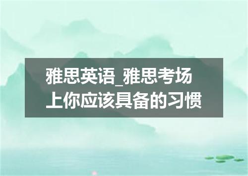 雅思英语_雅思考场上你应该具备的习惯