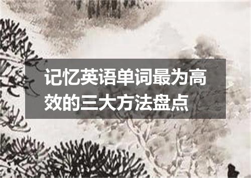 记忆英语单词最为高效的三大方法盘点