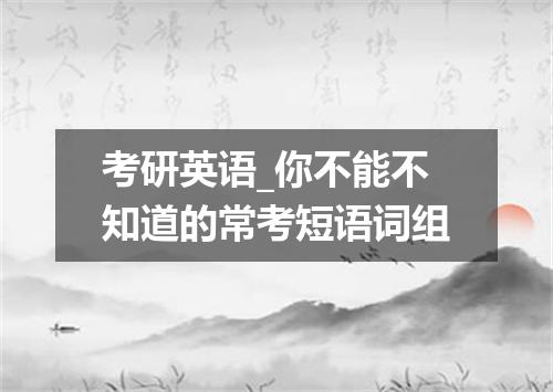 考研英语_你不能不知道的常考短语词组
