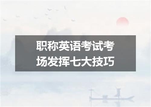 职称英语考试考场发挥七大技巧