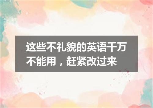 这些不礼貌的英语千万不能用，赶紧改过来