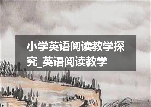 小学英语阅读教学探究_英语阅读教学