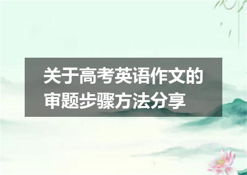 关于高考英语作文的审题步骤方法分享