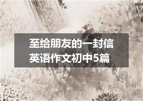 至给朋友的一封信英语作文初中5篇