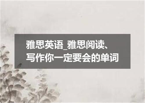 雅思英语_雅思阅读、写作你一定要会的单词