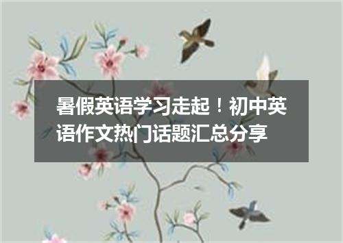 暑假英语学习走起！初中英语作文热门话题汇总分享