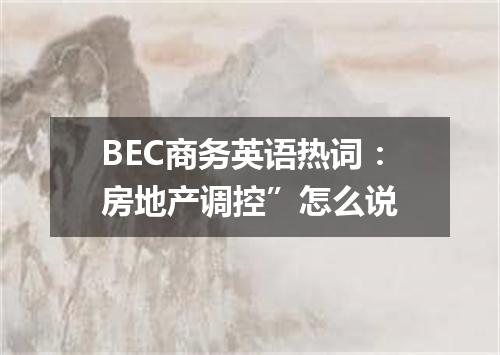BEC商务英语热词：房地产调控”怎么说