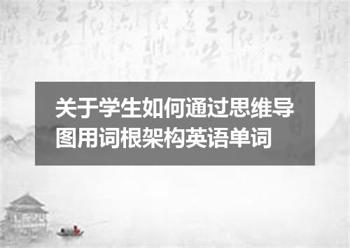 关于学生如何通过思维导图用词根架构英语单词