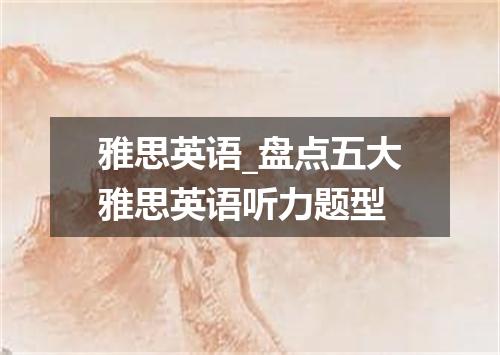 雅思英语_盘点五大雅思英语听力题型