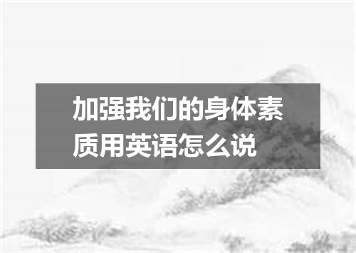 加强我们的身体素质用英语怎么说