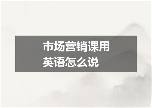 市场营销课用英语怎么说
