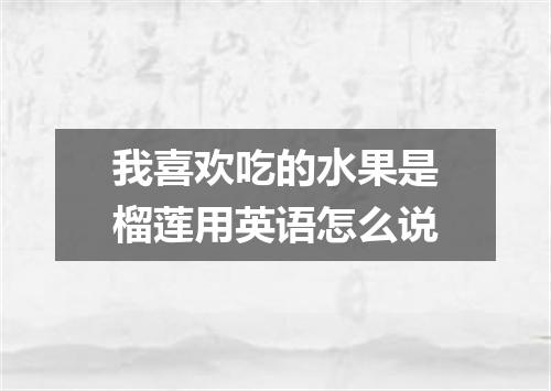 我喜欢吃的水果是榴莲用英语怎么说