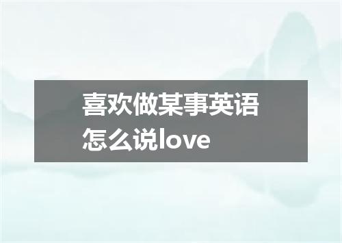 喜欢做某事英语怎么说love